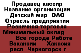 Продавец-кассир › Название организации ­ Детский мир, ОАО › Отрасль предприятия ­ Розничная торговля › Минимальный оклад ­ 25 000 - Все города Работа » Вакансии   . Хакасия респ.,Черногорск г.